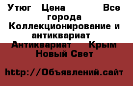 Утюг › Цена ­ 6 000 - Все города Коллекционирование и антиквариат » Антиквариат   . Крым,Новый Свет